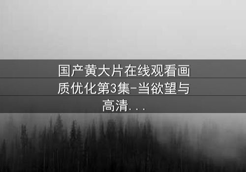 国产黄大片在线观看画质优化第3集-当欲望与高清画质交织,你敢直面真相吗?