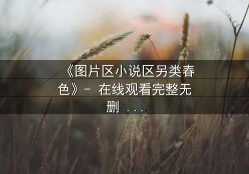 《图片区小说区另类春色》- 在线观看完整无删 - 当禁忌之恋遇上致命真相