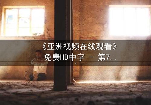 《亚洲视频在线观看》- 免费HD中字 - 第7集完整无删
