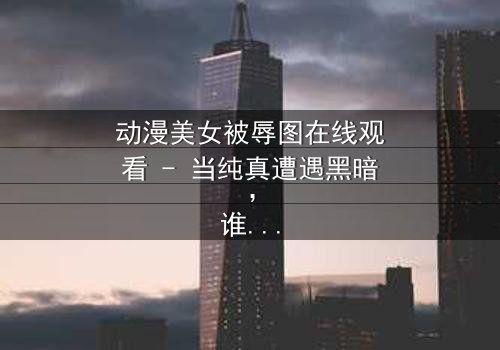 动漫美女被辱图在线观看 - 当纯真遭遇黑暗,谁能守护最后的尊严?