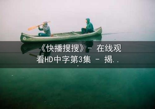 《快播搜搜》- 在线观看HD中字第3集 - 揭开隐藏的真相,你敢点开吗?