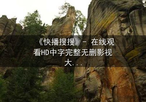 《快播搜搜》- 在线观看HD中字完整无删影视大全第3集 - 当搜索成为生存的唯一钥匙