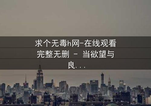 求个无毒h网-在线观看完整无删 - 当欲望与良知在黑暗中碰撞
