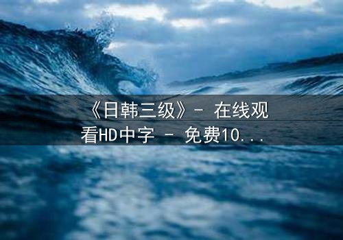 《日韩三级》- 在线观看HD中字 - 免费1080P超清第3集