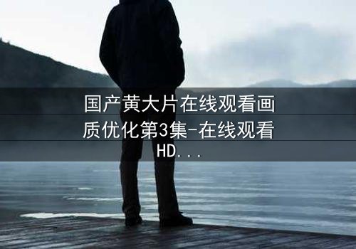 国产黄大片在线观看画质优化第3集-在线观看HD中字版 - 当欲望与高清画质碰撞,谁能全身而退?