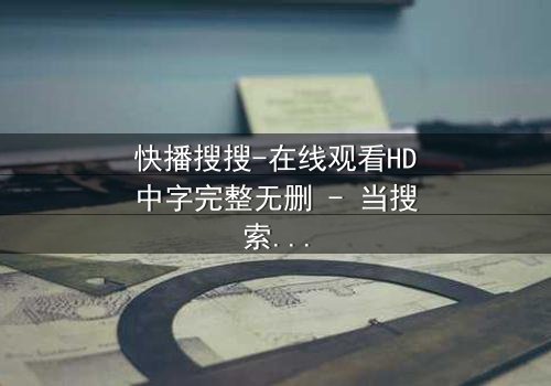 快播搜搜-在线观看HD中字完整无删 - 当搜索框吞噬了现实