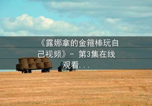 《露娜拿的金箍棒玩自己视频》- 第3集在线观看 - 当神话武器觉醒自我意识,她该如何抉择?