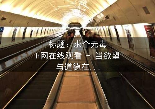 标题:求个无毒h网在线观看 - 当欲望与道德在黑暗中碰撞