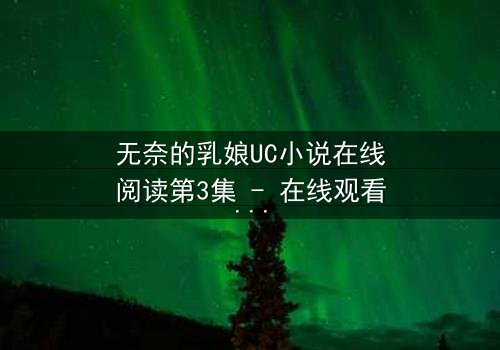 无奈的乳娘UC小说在线阅读第3集 - 在线观看 - 禁忌之恋在奶香中燃烧