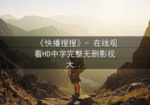 《快播搜搜》- 在线观看HD中字完整无删影视大全第3集 - 揭开数字时代的隐秘真相