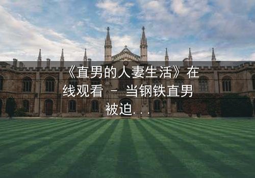 《直男的人妻生活》在线观看 - 当钢铁直男被迫扮演完美妻子,秘密与欲望交织的爆笑反转!