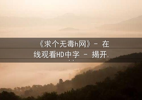 《求个无毒h网》- 在线观看HD中字 - 揭开网络迷雾的惊心之旅