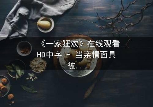 《一家狂欢》在线观看HD中字 - 当亲情面具被撕碎,谁能逃离这场人性赌局