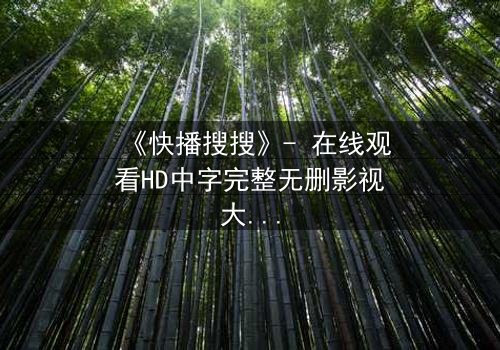 《快播搜搜》- 在线观看HD中字完整无删影视大全 - 揭开数字迷宫的致命诱惑