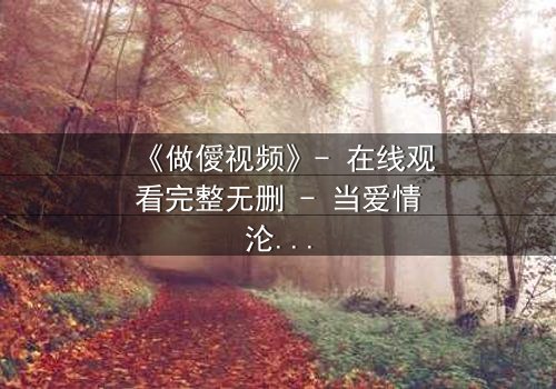 《做僾视频》- 在线观看完整无删 - 当爱情沦为交易,谁在幕后操控一切?