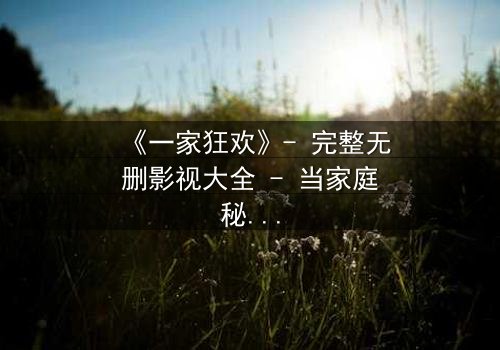 《一家狂欢》- 完整无删影视大全 - 当家庭秘密引爆狂欢之夜