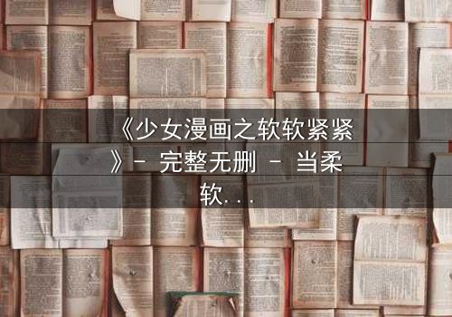 《少女漫画之软软紧紧》- 完整无删 - 当柔软的心遭遇紧紧束缚的命运