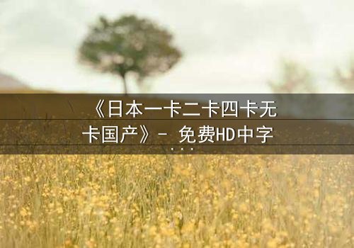 《日本一卡二卡四卡无卡国产》- 免费HD中字 - 完整无删第7集