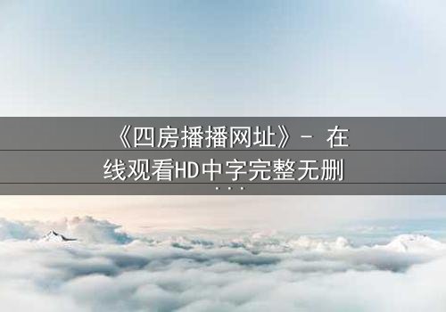 《四房播播网址》- 在线观看HD中字完整无删 - 揭开家族暗斗的终极秘密