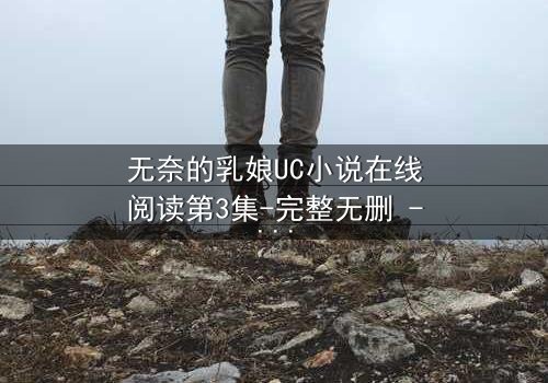 无奈的乳娘UC小说在线阅读第3集-完整无删 - 她喂奶的手在颤抖,却不知窗外有双窥视的眼睛