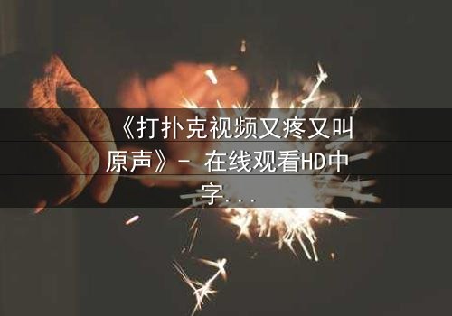 《打扑克视频又疼又叫原声》- 在线观看HD中字完整无删 - 揭开人性底牌的惊心对决