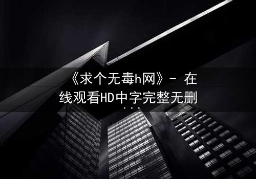 《求个无毒h网》- 在线观看HD中字完整无删 - 当欲望与理智在黑暗中碰撞