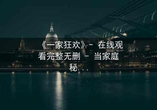 《一家狂欢》- 在线观看完整无删 - 当家庭秘密引爆狂欢之夜