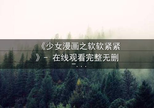 《少女漫画之软软紧紧》- 在线观看完整无删 - 当软萌少女遇上冷酷霸总,命运如何纠缠?