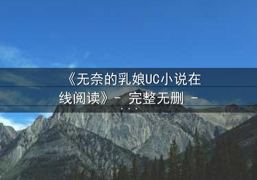 《无奈的乳娘UC小说在线阅读》- 完整无删 - 她为何甘愿献身豪门恩怨?