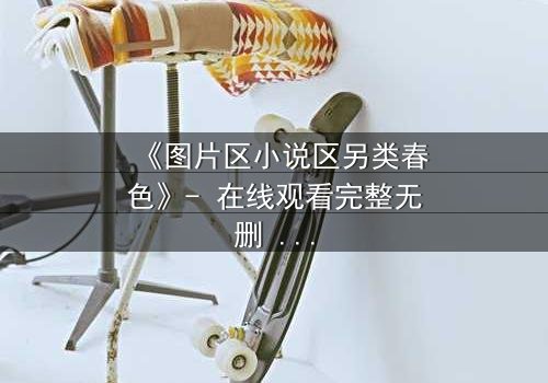 《图片区小说区另类春色》- 在线观看完整无删 - 当欲望与禁忌交织,谁将主宰命运?