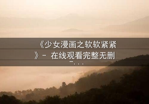 《少女漫画之软软紧紧》- 在线观看完整无删 - 当软萌少女遇上霸道总裁,命运如何反转?