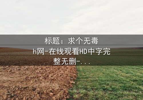 标题:求个无毒h网-在线观看HD中字完整无删-揭秘暗网背后的致命诱惑