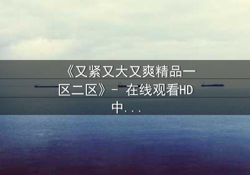 《又紧又大又爽精品一区二区》- 在线观看HD中字 - 完整无删第5集