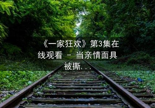 《一家狂欢》第3集在线观看 - 当亲情面具被撕碎,谁能逃离这场致命狂欢?