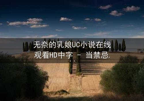 无奈的乳娘UC小说在线观看HD中字 - 当禁忌之恋撞上豪门恩怨