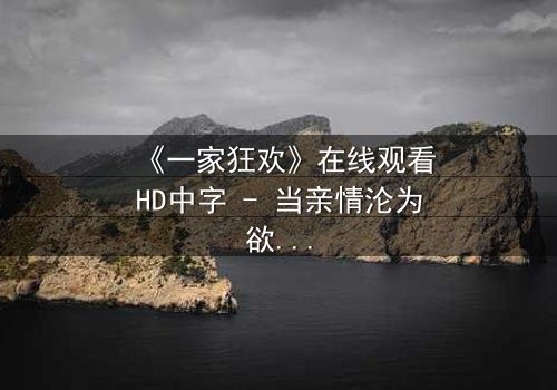 《一家狂欢》在线观看HD中字 - 当亲情沦为欲望的祭品