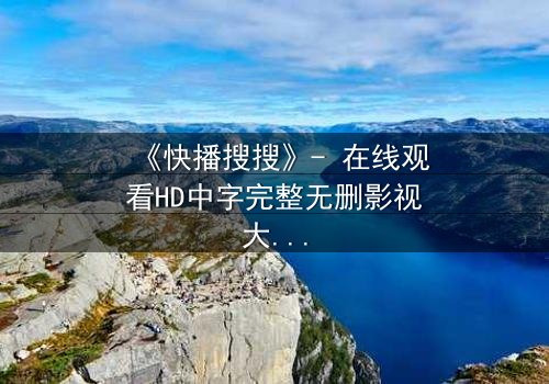 《快播搜搜》- 在线观看HD中字完整无删影视大全 - 第3集 - 揭开隐藏的真相,你敢点开吗?