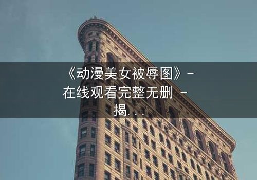 《动漫美女被辱图》- 在线观看完整无删 - 揭开角色背后的黑暗真相