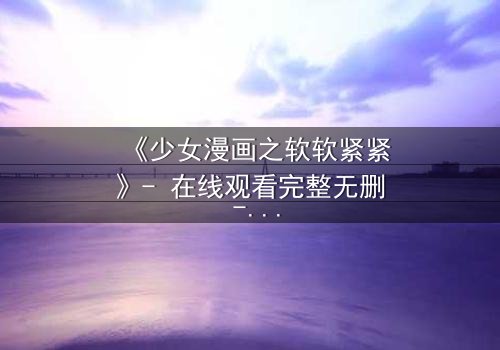 《少女漫画之软软紧紧》- 在线观看完整无删 - 当软萌少女遇上冷酷霸总,命运如何纠缠?