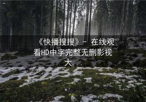 《快播搜搜》- 在线观看HD中字完整无删影视大全 - 第3集 - 一场数字风暴中的生死抉择