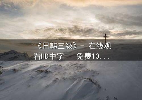 《日韩三级》- 在线观看HD中字 - 免费1080P超清完整无删