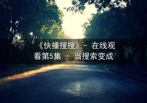 《快播搜搜》- 在线观看第5集 - 当搜索变成致命游戏