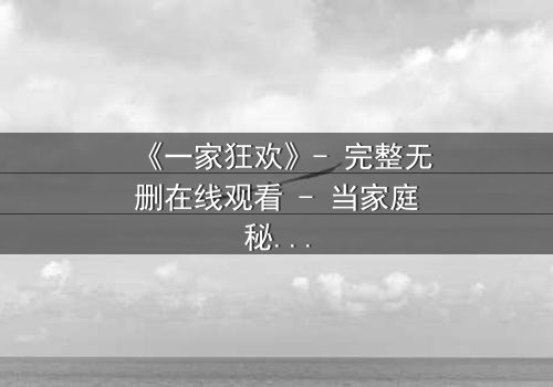 《一家狂欢》- 完整无删在线观看 - 当家庭秘密引爆狂欢之夜