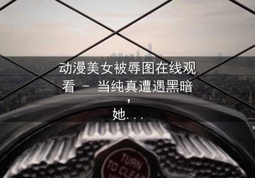 动漫美女被辱图在线观看 - 当纯真遭遇黑暗,她的命运将如何逆转?