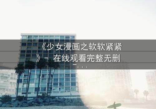 《少女漫画之软软紧紧》- 在线观看完整无删 - 当软萌少女遇上霸道总裁,命运如何反转?