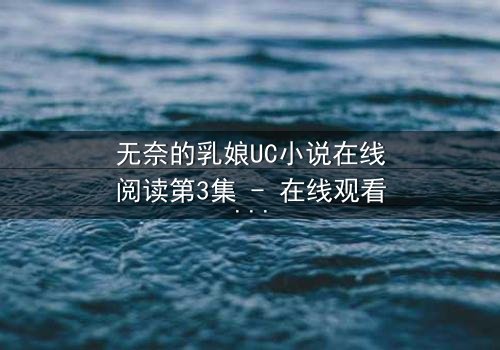 无奈的乳娘UC小说在线阅读第3集 - 在线观看 - 禁忌之恋在奶香中燃烧