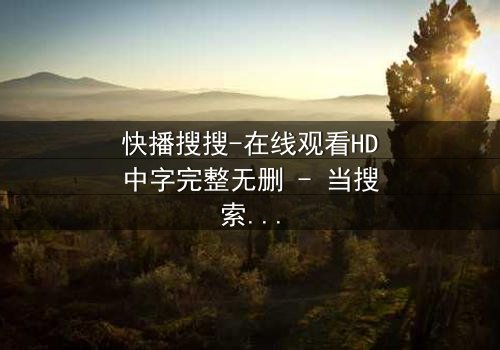 快播搜搜-在线观看HD中字完整无删 - 当搜索框吞噬了现实