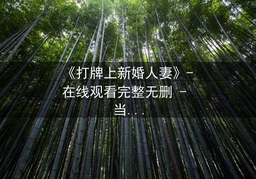 《打牌上新婚人妻》- 在线观看完整无删 - 当牌局变成婚姻的致命赌注