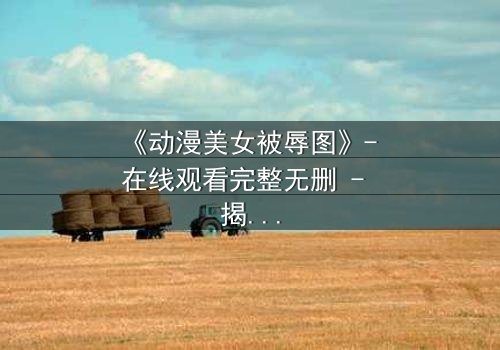 《动漫美女被辱图》- 在线观看完整无删 - 揭开黑暗真相的惊心之旅