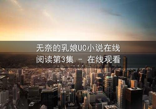 无奈的乳娘UC小说在线阅读第3集 - 在线观看 - 当禁忌之恋撞上豪门恩怨